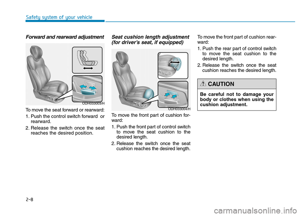 Hyundai Genesis 2016  Owners Manual - RHD (UK, Australia) 2-8
Safety system of your vehicle
Be careful not to damage your
body or clothes when using the
cushion adjustment.
CAUTION
Forward and rearward adjustment
To move the seat forward or rearward:
1. Push