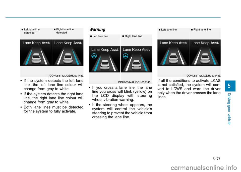 Hyundai Genesis 2016  Owners Manual - RHD (UK, Australia) 5-77
Driving your vehicle
5
• If the system detects the left lane
line, the left lane line colour will
change from gray to white.
• If the system detects the right lane
line, the right lane line c