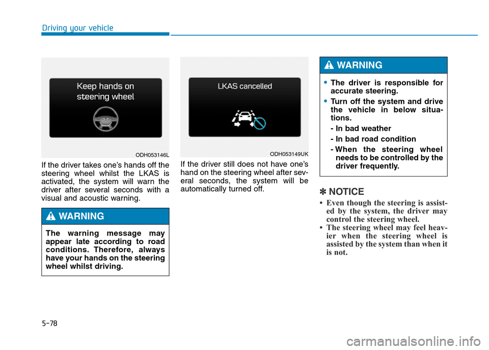 Hyundai Genesis 2016  Owners Manual - RHD (UK, Australia) 5-78
Driving your vehicle
If the driver takes one’s hands off the
steering wheel whilst the LKAS is
activated, the system will warn the
driver after several seconds with a
visual and acoustic warnin