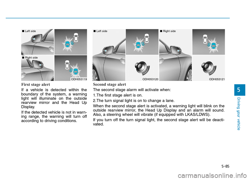 Hyundai Genesis 2016  Owners Manual - RHD (UK, Australia) 5-85
Driving your vehicle
5
First stage alert
If a vehicle is detected within the
boundary of the system, a warning
light will illuminate on the outside
rearview mirror and the Head Up
Display.
If the