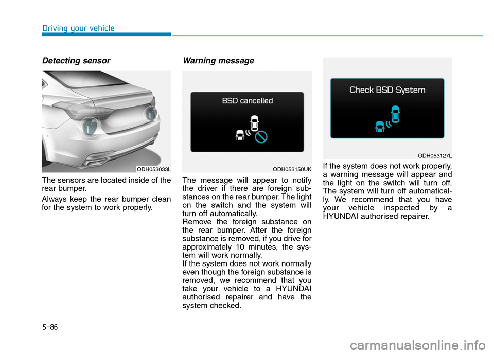 Hyundai Genesis 2016  Owners Manual - RHD (UK, Australia) 5-86
Driving your vehicle
Detecting sensor
The sensors are located inside of the
rear bumper.
Always keep the rear bumper clean
for the system to work properly.
Warning message
The message will appear