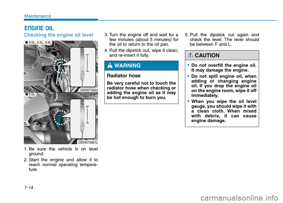 Hyundai Genesis 2016  Owners Manual - RHD (UK, Australia) 7-14
Maintenance
ENGINE OIL
Checking the engine oil level  
1. Be sure the vehicle is on level
ground.
2. Start the engine and allow it to
reach normal operating tempera-
ture.3. Turn the engine off a