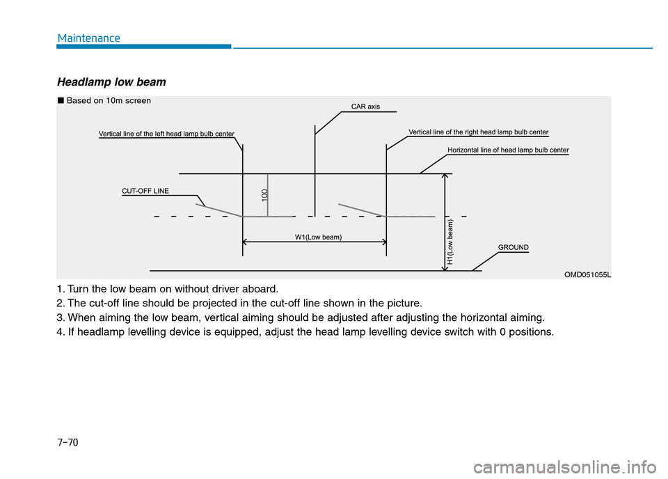 Hyundai Genesis 2016  Owners Manual - RHD (UK, Australia) 7-70
Maintenance
Headlamp low beam 
1. Turn the low beam on without driver aboard.
2. The cut-off line should be projected in the cut-off line shown in the picture.
3. When aiming the low beam, vertic