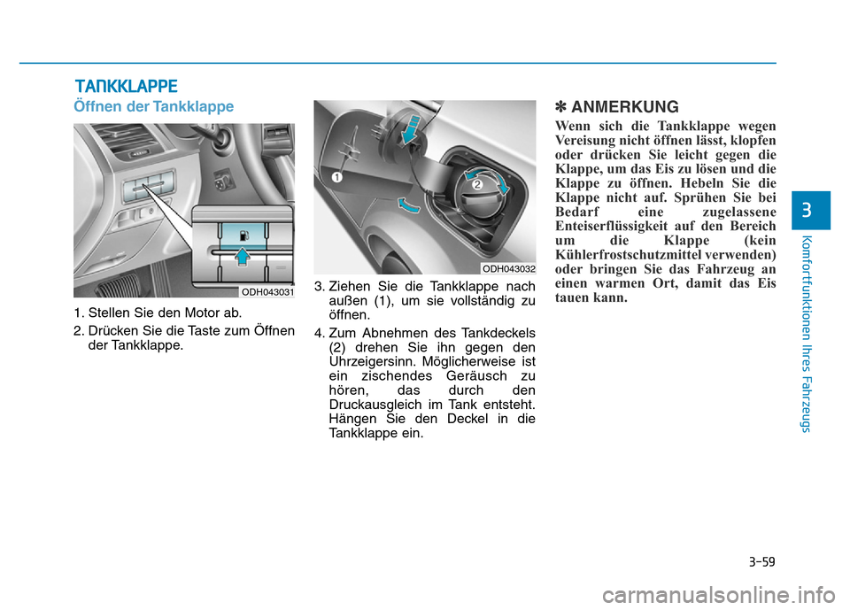Hyundai Genesis 2016  Betriebsanleitung (in German) 3-59
Komfortfunktionen Ihres Fahrzeugs 
3
Öffnen der Tankklappe 
1. Stellen Sie den Motor ab.
2. Drücken Sie die Taste zum Öffnen
der Tankklappe.3. Ziehen Sie die Tankklappe nach
außen (1), um sie