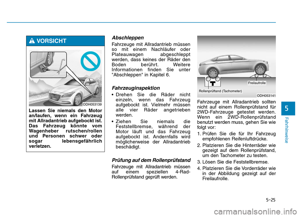 Hyundai Genesis 2016 Betriebsanleitung (in German) 5-25
Fahrhinweise
Abschleppen
Fahrzeuge mit Allradantrieb müssen
so mit einem Nachläufer oder
Plateauwagen abgeschleppt
werden, dass keines der Räder den
Boden berührt. Weitere
Informationen find Hyundai Genesis 2016 Betriebsanleitung (in German) 5-25
Fahrhinweise
Abschleppen
Fahrzeuge mit Allradantrieb müssen
so mit einem Nachläufer oder
Plateauwagen abgeschleppt
werden, dass keines der Räder den
Boden berührt. Weitere
Informationen find