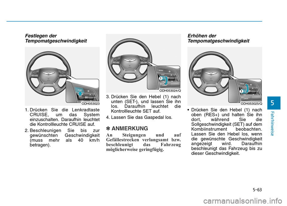 Hyundai Genesis 2016  Betriebsanleitung (in German) 5-63
Fahrhinweise
5
Festlegen der
Tempomatgeschwindigkeit 
1. Drücken Sie die Lenkradtaste
CRUISE, um das System
einzuschalten. Daraufhin leuchtet
die Kontrollleuchte CRUISE auf.
2. Beschleunigen Sie
