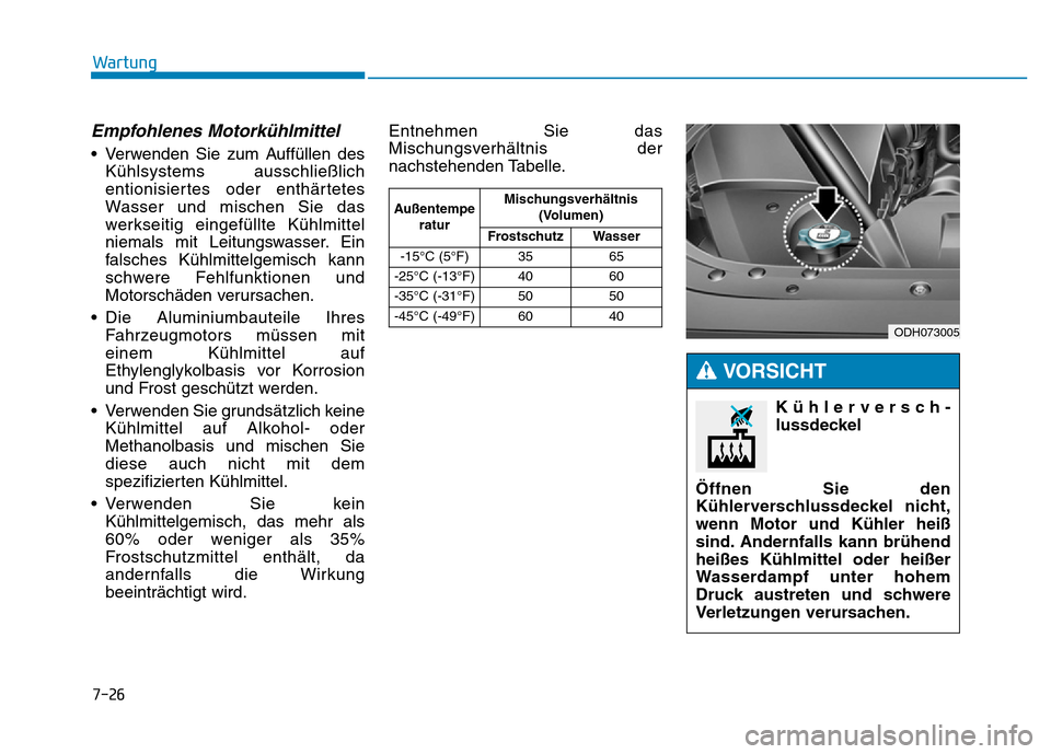 Hyundai Genesis 2016  Betriebsanleitung (in German) 7-26
Wartung
Empfohlenes Motorkühlmittel 
• Verwenden Sie zum Auffüllen des
Kühlsystems ausschließlich
entionisiertes oder enthärtetes
Wasser und mischen Sie das
werkseitig eingefüllte Kühlmi