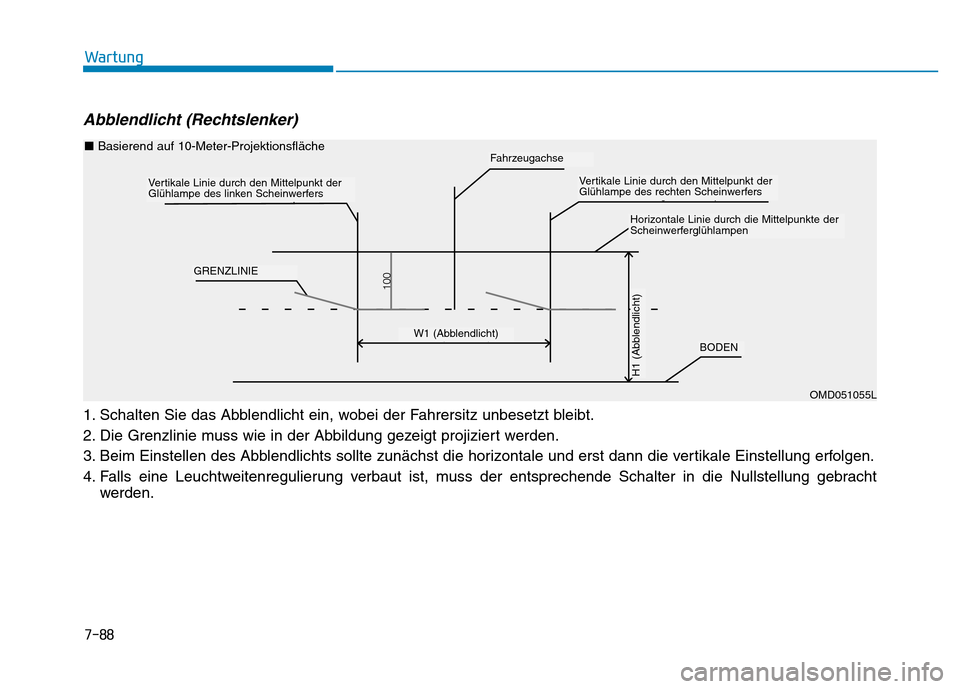 Hyundai Genesis 2016  Betriebsanleitung (in German) 7-88
Wartung
Abblendlicht (Rechtslenker) 
1. Schalten Sie das Abblendlicht ein, wobei der Fahrersitz unbesetzt bleibt.
2. Die Grenzlinie muss wie in der Abbildung gezeigt projiziert werden.
3. Beim Ei