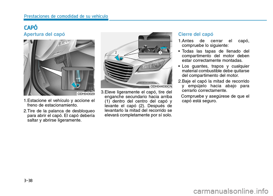 Hyundai Genesis 2016  Manual del propietario (in Spanish) 3-38
Prestaciones de comodidad de su vehículo 
Apertura del capó 
1.Estacione el vehículo y accione elfreno de estacionamiento.
2.Tire de la palanca de desbloqueo para abrir el capó. El capó debe