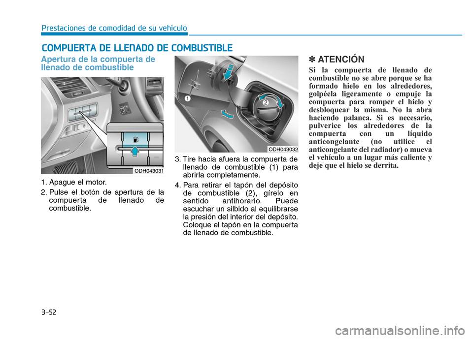 Hyundai Genesis 2016  Manual del propietario (in Spanish) 3-52
Prestaciones de comodidad de su vehículo 
Apertura de la compuerta de
llenado de combustible 
1. Apague el motor.
2. Pulse el botón de apertura de lacompuerta de llenado de
combustible. 3. Tire