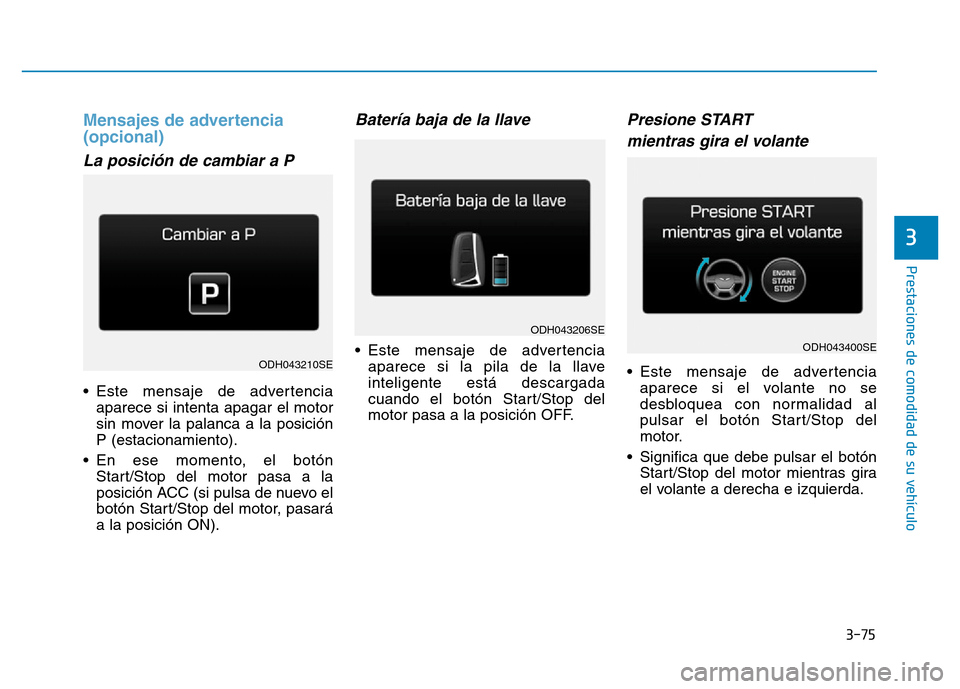 Hyundai Genesis 2016  Manual del propietario (in Spanish) 3-75
Prestaciones de comodidad de su vehículo 
3
Mensajes de advertencia 
(opcional) 
La posición de cambiar a P
• Este mensaje de advertenciaaparece si intenta apagar el motor
sin mover la palanc