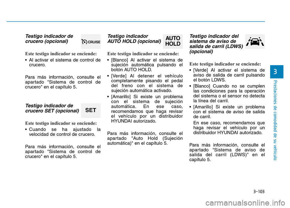 Hyundai Genesis 2016  Manual del propietario (in Spanish) 3-103
Prestaciones de comodidad de su vehículo 
3
Testigo indicador decrucero (opcional) 
Este testigo indicador se enciende: 
• Al activar el sistema de control de
crucero.
Para más información,