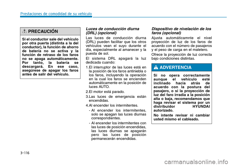 Hyundai Genesis 2016  Manual del propietario (in Spanish) 3-116
Prestaciones de comodidad de su vehículo 
Luces de conducción diurna(DRL) (opcional)
Las luces de conducción diurna
(DRL) pueden facilitar que los otros
vehículos vean el suyo durante el
dí