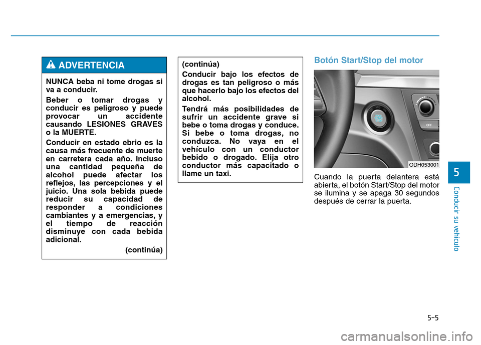 Hyundai Genesis 2016  Manual del propietario (in Spanish) 5-5
Conducir su vehículo
5
Botón Start/Stop del motor 
Cuando la puerta delantera está
abierta, el botón Start/Stop del motor
se ilumina y se apaga 30 segundos
después de cerrar la puerta.
NUNCA 