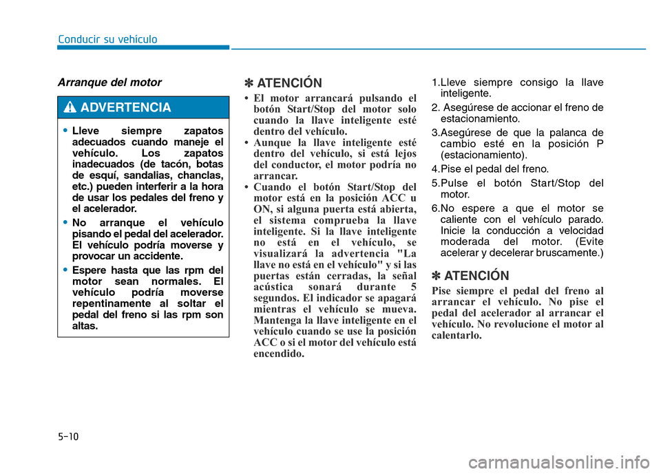 Hyundai Genesis 2016  Manual del propietario (in Spanish) 5-10
Conducir su vehículo
Arranque del motor  ✽ATENCIÓN
• El motor arrancará pulsando elbotón Start/Stop del motor solo
cuando la llave inteligente esté
dentro del vehículo. 
• Aunque la l