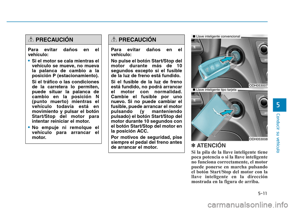 Hyundai Genesis 2016  Manual del propietario (in Spanish) 5-11
Conducir su vehículo
5
✽ATENCIÓN
Si la pila de la llave inteligente tiene
poca potencia o si la llave inteligente
no funciona correctamente, el motor
puede ponerse en marcha pulsando
el botó