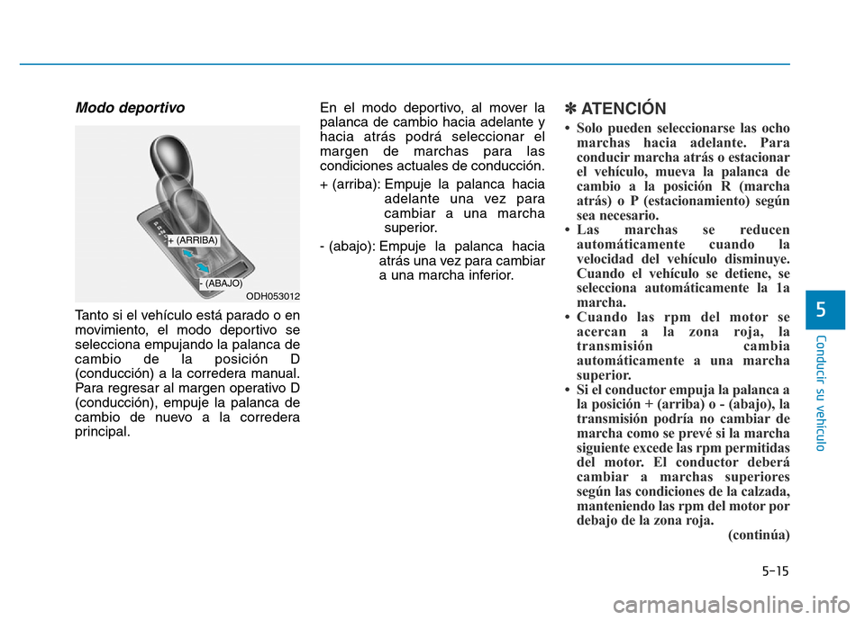 Hyundai Genesis 2016  Manual del propietario (in Spanish) 5-15
Conducir su vehículo
5
Modo deportivo  
Tanto si el vehículo está parado o en
movimiento, el modo deportivo se
selecciona empujando la palanca de
cambio de la posición D
(conducción) a la co