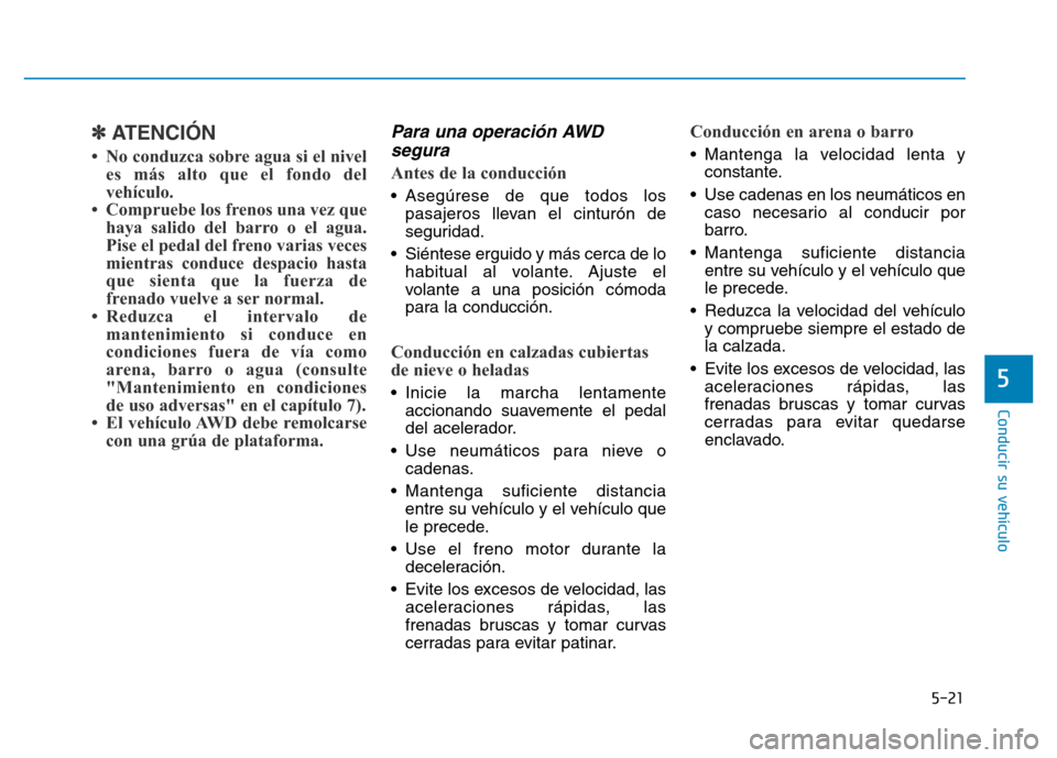 Hyundai Genesis 2016  Manual del propietario (in Spanish) 5-21
Conducir su vehículo
5
✽ATENCIÓN
• No conduzca sobre agua si el niveles más alto que el fondo del
vehículo. 
• Compruebe los frenos una vez que haya salido del barro o el agua.
Pise el 