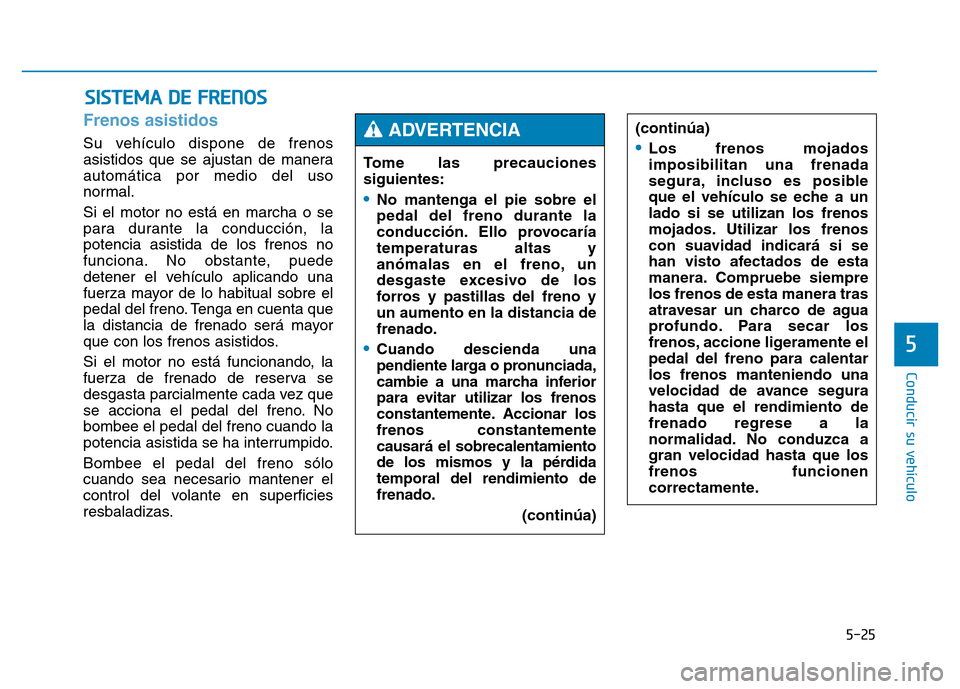Hyundai Genesis 2016  Manual del propietario (in Spanish) 5-25
Conducir su vehículo
5
Frenos asistidos 
Su vehículo dispone de frenos
asistidos que se ajustan de manera
automática por medio del uso
normal.
Si el motor no está en marcha o se
para durante 