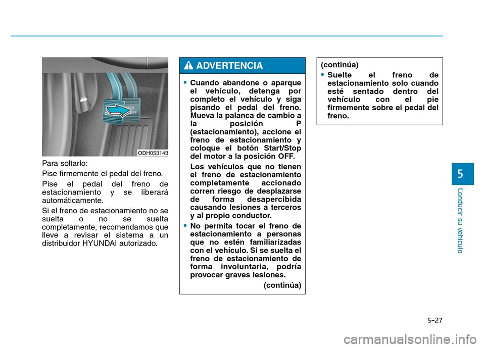 Hyundai Genesis 2016  Manual del propietario (in Spanish) 5-27
Conducir su vehículo
5
Para soltarlo:
Pise firmemente el pedal del freno.
Pise el pedal del freno de
estacionamiento y se liberará
automáticamente.
Si el freno de estacionamiento no se
suelta 
