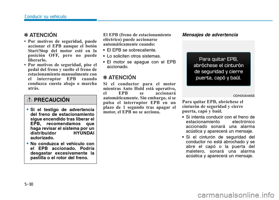 Hyundai Genesis 2016  Manual del propietario (in Spanish) 5-30
Conducir su vehículo
✽ATENCIÓN
• Por motivos de seguridad, puedeaccionar el EPB aunque el botón
Start/Stop del motor esté en la
posición OFF, pero no puede
liberarlo. 
• Por motivos de