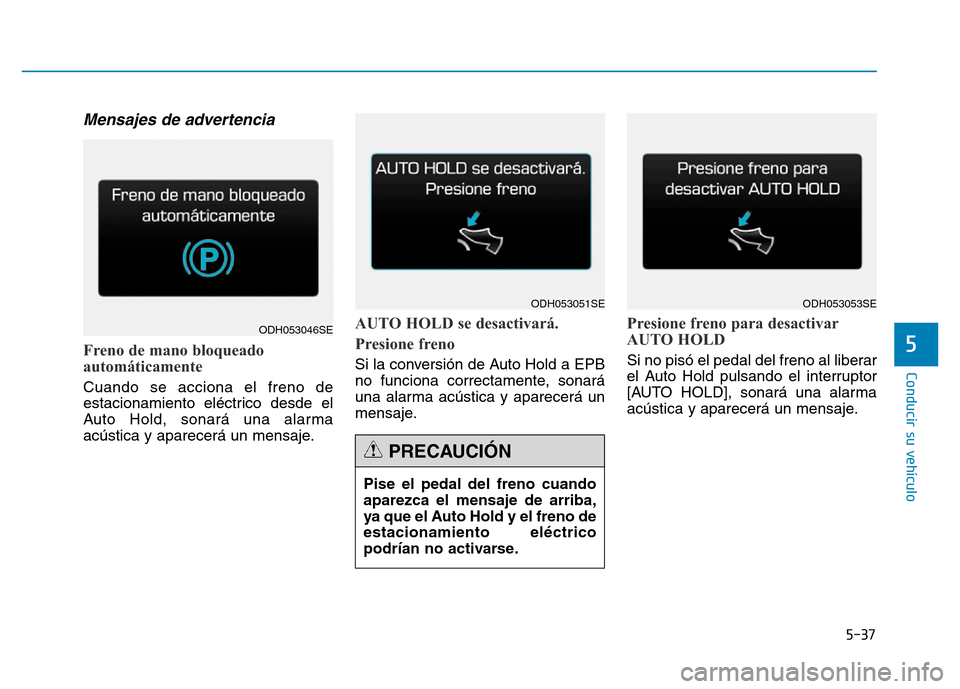 Hyundai Genesis 2016  Manual del propietario (in Spanish) 5-37
Conducir su vehículo
5
Mensajes de advertencia
Freno de mano bloqueado
automáticamente
Cuando se acciona el freno de
estacionamiento eléctrico desde el
Auto Hold, sonará una alarma
acústica 