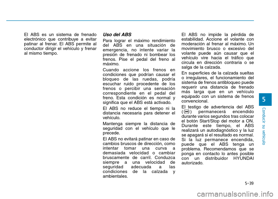 Hyundai Genesis 2016  Manual del propietario (in Spanish) 5-39
Conducir su vehículo
5
El ABS es un sistema de frenado
electrónico que contribuye a evitar
patinar al frenar. El ABS permite al
conductor dirigir el vehículo y frenar
al mismo tiempo.Uso del A
