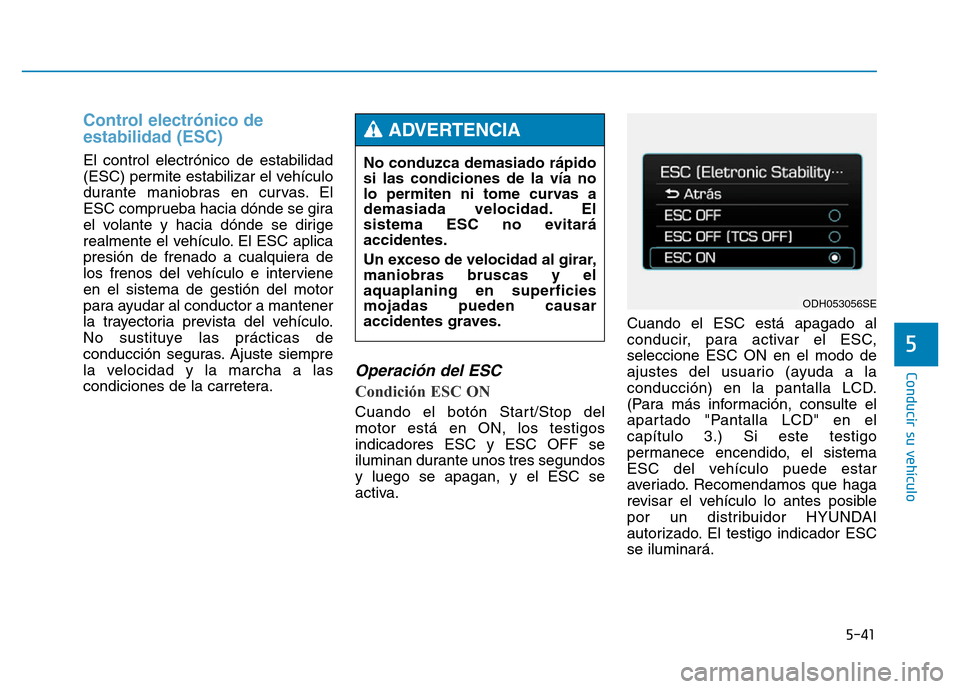 Hyundai Genesis 2016  Manual del propietario (in Spanish) 5-41
Conducir su vehículo
5
Control electrónico de
estabilidad (ESC) 
El control electrónico de estabilidad
(ESC) permite estabilizar el vehículo
durante maniobras en curvas. El
ESC comprueba haci