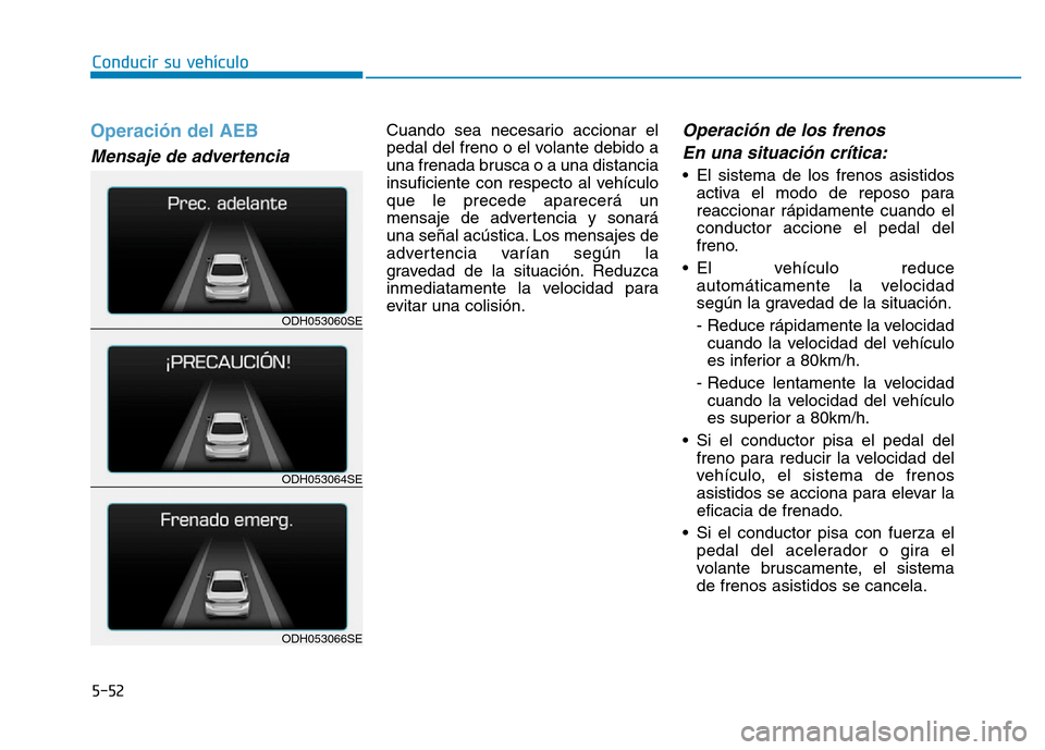 Hyundai Genesis 2016  Manual del propietario (in Spanish) 5-52
Conducir su vehículo
Operación del AEB 
Mensaje de advertencia 
Cuando sea necesario accionar el
pedal del freno o el volante debido a
una frenada brusca o a una distancia
insuficiente con resp