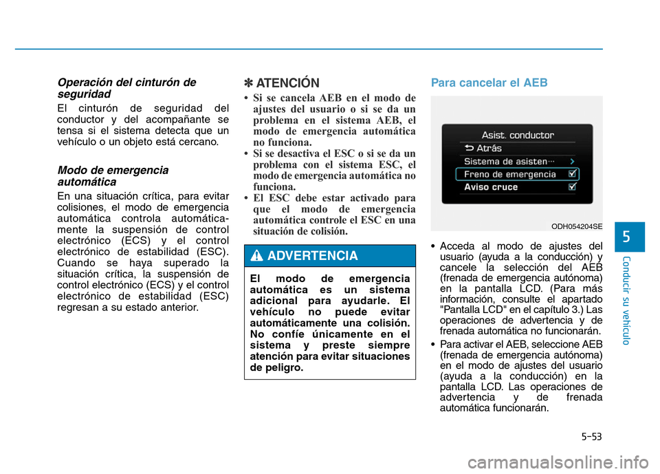 Hyundai Genesis 2016  Manual del propietario (in Spanish) 5-53
Conducir su vehículo
5
Operación del cinturón deseguridad 
El cinturón de seguridad del
conductor y del acompañante se
tensa si el sistema detecta que un
vehículo o un objeto está cercano.
