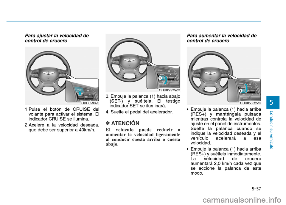 Hyundai Genesis 2016  Manual del propietario (in Spanish) 5-57
Conducir su vehículo
5
Para ajustar la velocidad decontrol de crucero 
1.Pulse el botón de CRUISE del
volante para activar el sistema. El
indicador CRUISE se ilumina.
2.Acelere a la velocidad d