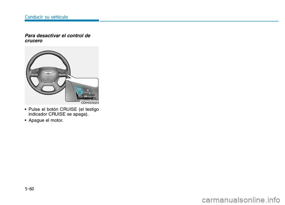 Hyundai Genesis 2016  Manual del propietario (in Spanish) 5-60
Conducir su vehículo
Para desactivar el control decrucero
• Pulse el botón CRUISE (el testigo
indicador CRUISE se apaga).
• Apague el motor.
ODH053023 