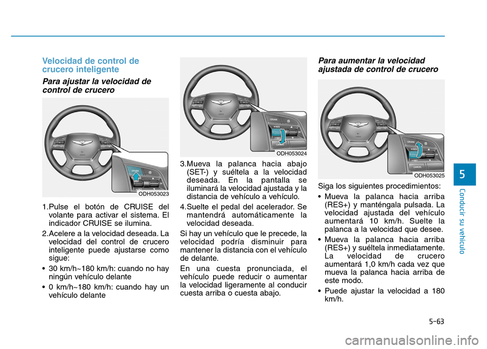 Hyundai Genesis 2016  Manual del propietario (in Spanish) 5-63
Conducir su vehículo
5
Velocidad de control de
crucero inteligente 
Para ajustar la velocidad decontrol de crucero 
1.Pulse el botón de CRUISE del
volante para activar el sistema. El
indicador 