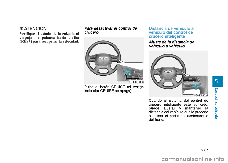Hyundai Genesis 2016  Manual del propietario (in Spanish) 5-67
Conducir su vehículo
5
✽ATENCIÓN 
Verifique el estado de la calzada al
empujar la palanca hacia arriba
(RES+) para recuperar la velocidad. 
Para desactivar el control decrucero
Pulse el botó