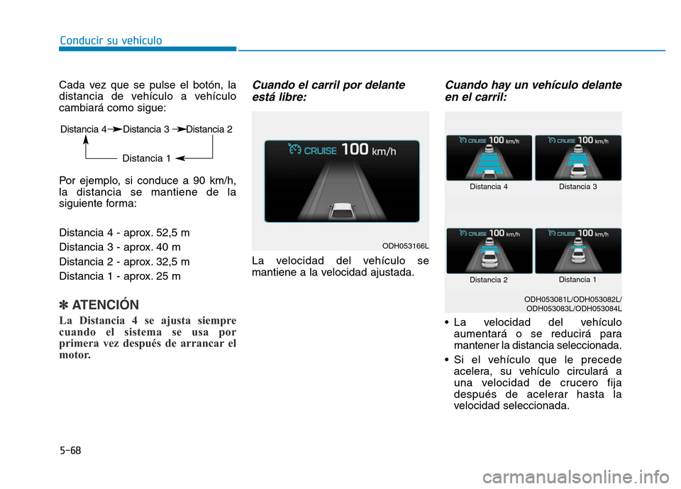 Hyundai Genesis 2016  Manual del propietario (in Spanish) 5-68
Conducir su vehículo
Cada vez que se pulse el botón, la
distancia de vehículo a vehículo
cambiará como sigue:
Por ejemplo, si conduce a 90 km/h,
la distancia se mantiene de la
siguiente form