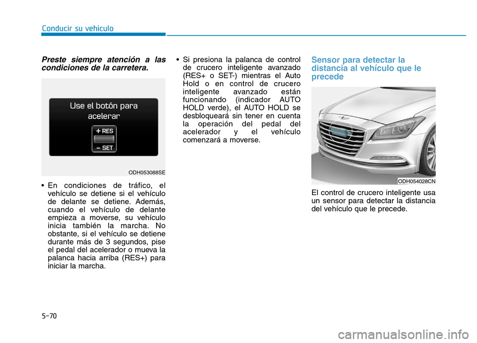 Hyundai Genesis 2016  Manual del propietario (in Spanish) 5-70
Conducir su vehículo
Preste siempre atención a lascondiciones de la carretera.
• En condiciones de tráfico, el
vehículo se detiene si el vehículo
de delante se detiene. Además,
cuando el 