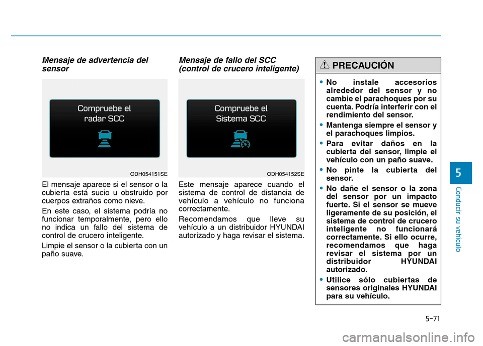 Hyundai Genesis 2016  Manual del propietario (in Spanish) 5-71
Conducir su vehículo
5
Mensaje de advertencia delsensor
El mensaje aparece si el sensor o la
cubierta está sucio u obstruido por
cuerpos extraños como nieve.
En este caso, el sistema podría n