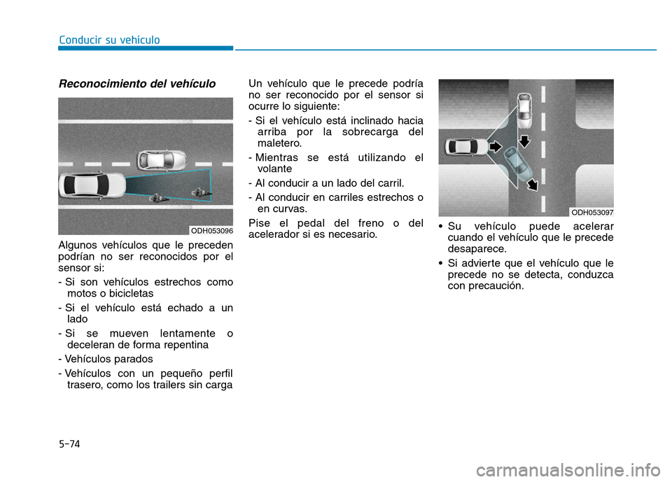 Hyundai Genesis 2016  Manual del propietario (in Spanish) 5-74
Conducir su vehículo
Reconocimiento del vehículo 
Algunos vehículos que le preceden
podrían no ser reconocidos por el
sensor si:
- Si son vehículos estrechos comomotos o bicicletas
- Si el v