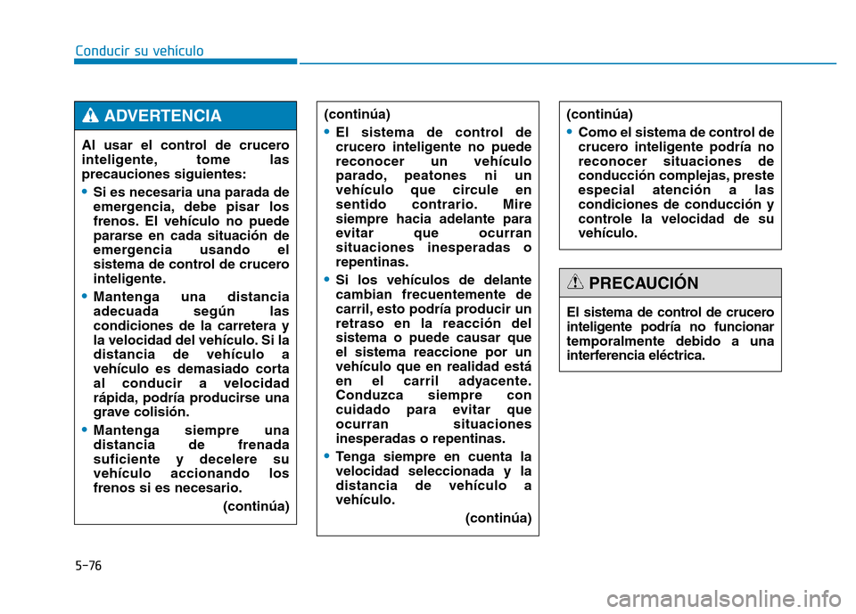 Hyundai Genesis 2016  Manual del propietario (in Spanish) 5-76
Conducir su vehículo(continúa)
•El sistema de control de
crucero inteligente no puede
reconocer un vehículo
parado, peatones ni un
vehículo que circule en
sentido contrario. Mire
siempre ha