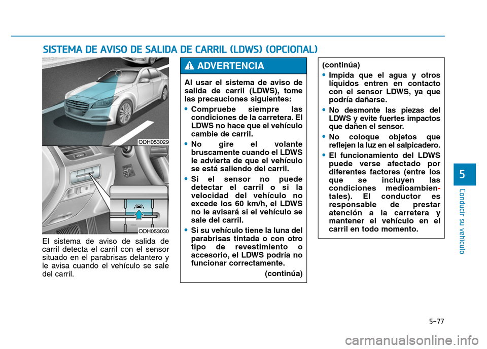 Hyundai Genesis 2016  Manual del propietario (in Spanish) 5-77
Conducir su vehículo
5
El sistema de aviso de salida de
carril detecta el carril con el sensor
situado en el parabrisas delantero y
le avisa cuando el vehículo se sale
del carril.
SISTEMA DE AV