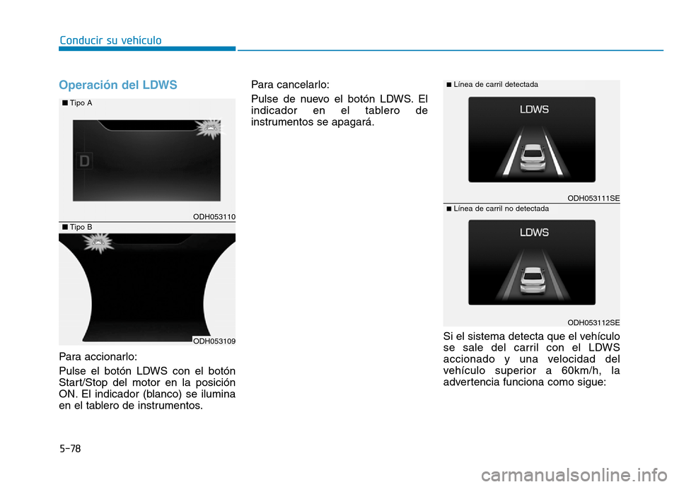 Hyundai Genesis 2016  Manual del propietario (in Spanish) 5-78
Conducir su vehículo
Operación del LDWS 
Para accionarlo:
Pulse el botón LDWS con el botón
Start/Stop del motor en la posición
ON. El indicador (blanco) se ilumina
en el tablero de instrumen