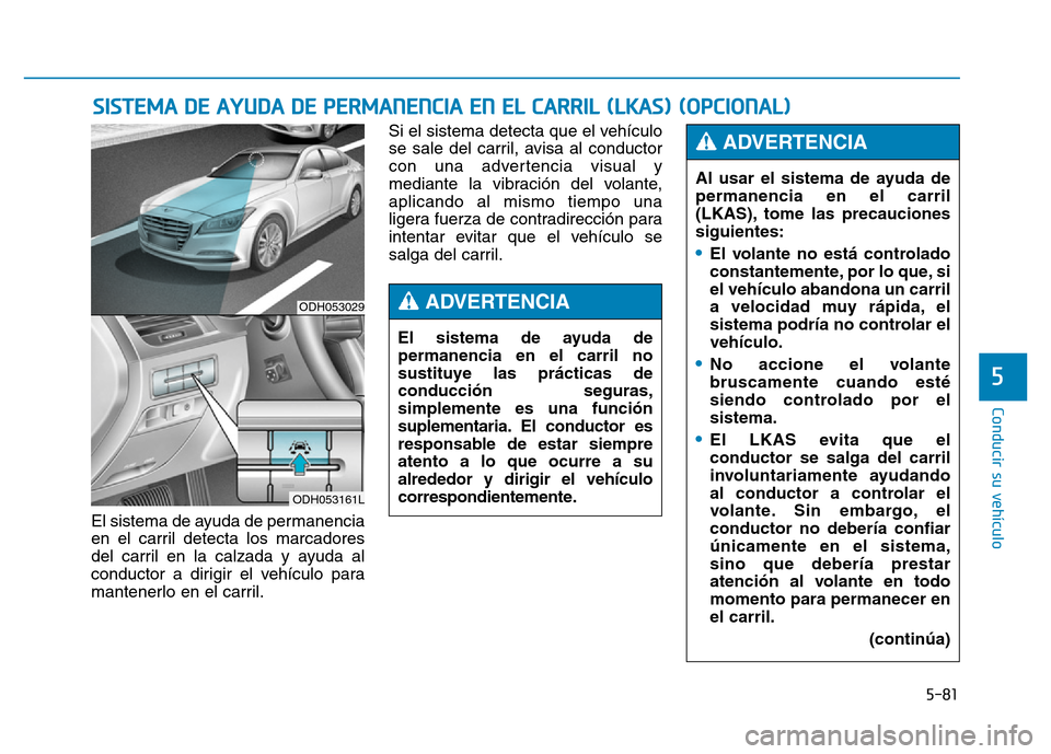 Hyundai Genesis 2016  Manual del propietario (in Spanish) 5-81
Conducir su vehículo
5
El sistema de ayuda de permanencia
en el carril detecta los marcadores
del carril en la calzada y ayuda al
conductor a dirigir el vehículo para
mantenerlo en el carril.Si