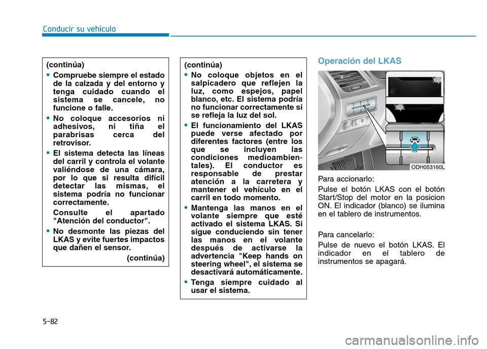 Hyundai Genesis 2016  Manual del propietario (in Spanish) 5-82
Conducir su vehículo
Operación del LKAS
Para accionarlo:
Pulse el botón LKAS con el botón
Start/Stop del motor en la posicion
ON. El indicador (blanco) se ilumina
en el tablero de instrumento