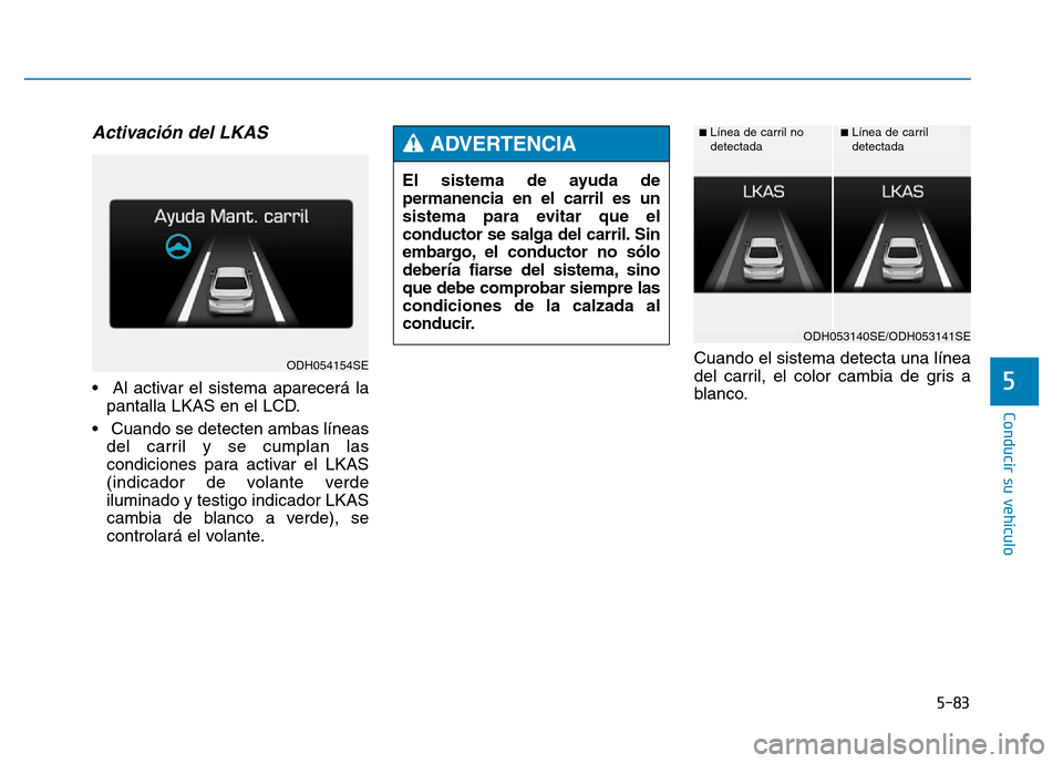 Hyundai Genesis 2016  Manual del propietario (in Spanish) 5-83
Conducir su vehículo
5
Activación del LKAS 
• Al activar el sistema aparecerá lapantalla LKAS en el LCD.
• Cuando se detecten ambas líneas del carril y se cumplan las
condiciones para act