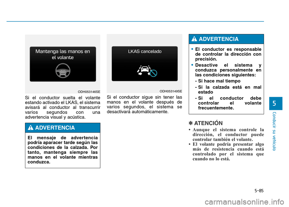 Hyundai Genesis 2016  Manual del propietario (in Spanish) 5-85
Conducir su vehículo
5
Si el conductor suelta el volante
estando activado el LKAS, el sistema
avisará al conductor al transcurrir
varios segundos con una
advertencia visual y acústica.Si el co