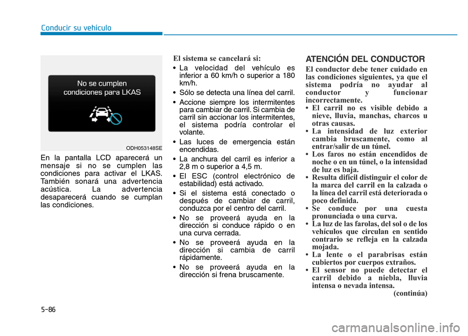 Hyundai Genesis 2016  Manual del propietario (in Spanish) 5-86
Conducir su vehículo
En la pantalla LCD aparecerá un
mensaje si no se cumplen las
condiciones para activar el LKAS.
También sonará una advertencia
acústica. La advertencia
desaparecerá cuan