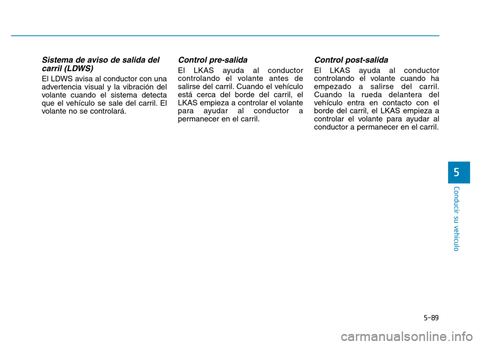 Hyundai Genesis 2016  Manual del propietario (in Spanish) 5-89
Conducir su vehículo
5
Sistema de aviso de salida delcarril (LDWS) 
El LDWS avisa al conductor con una
advertencia visual y la vibración del
volante cuando el sistema detecta
que el vehículo s