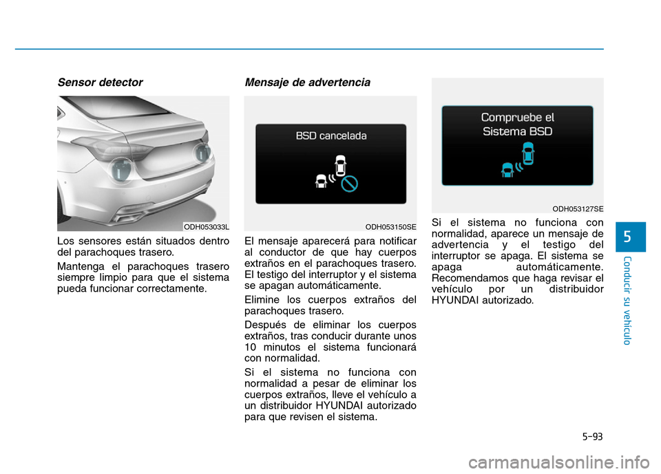Hyundai Genesis 2016  Manual del propietario (in Spanish) 5-93
Conducir su vehículo
5
Sensor detector 
Los sensores están situados dentro
del parachoques trasero.
Mantenga el parachoques trasero
siempre limpio para que el sistema
pueda funcionar correctame