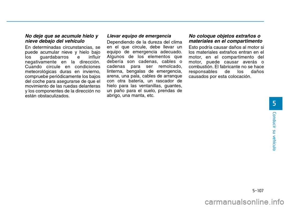 Hyundai Genesis 2016  Manual del propietario (in Spanish) 5-107
Conducir su vehículo
No deje que se acumule hielo ynieve debajo del vehículo
En determinadas circunstancias, se
puede acumular nieve y hielo bajo
los guardabarros e influir
negativamente en la