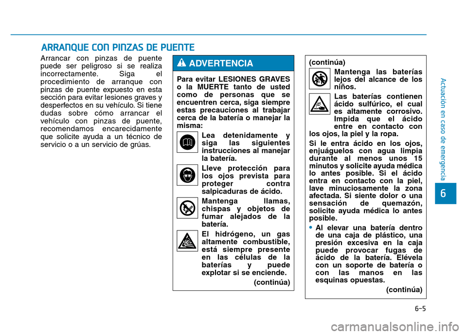 Hyundai Genesis 2016  Manual del propietario (in Spanish) 6-5
Actuación en caso de emergencia 
Arrancar con pinzas de puente
puede ser peligroso si se realiza
incorrectamente. Siga el
procedimiento de arranque con
pinzas de puente expuesto en esta
sección 